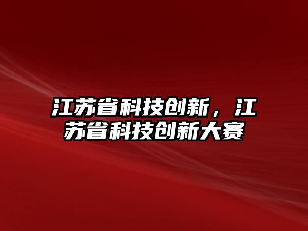 江苏科技创新大赛主题，激发创新活力，推动科技强省建设